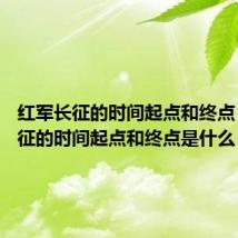 红军长征的时间起点和终点 红军长征的时间起点和终点是什么