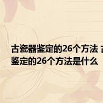 古瓷器鉴定的26个方法 古瓷器鉴定的26个方法是什么