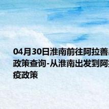 04月30日淮南前往阿拉善出行防疫政策查询-从淮南出发到阿拉善的防疫政策