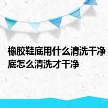 橡胶鞋底用什么清洗干净 橡胶鞋底怎么清洗才干净