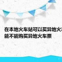 在本地火车站可以买异地火车票吗 能不能购买异地火车票