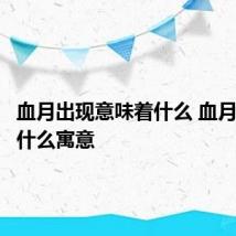 血月出现意味着什么 血月出现有什么寓意