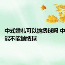 中式婚礼可以抛绣球吗 中式婚礼能不能抛绣球