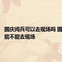 国庆阅兵可以去现场吗 国庆阅兵能不能去现场