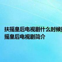 扶摇皇后电视剧什么时候播出 扶摇皇后电视剧简介