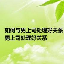 如何与男上司处理好关系 怎样与男上司处理好关系