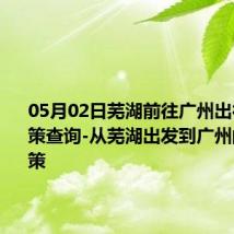 05月02日芜湖前往广州出行防疫政策查询-从芜湖出发到广州的防疫政策