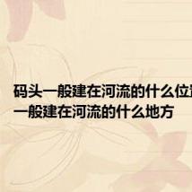 码头一般建在河流的什么位置 码头一般建在河流的什么地方