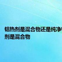 铝热剂是混合物还是纯净物 铝热剂是混合物