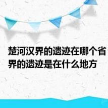 楚河汉界的遗迹在哪个省 楚河汉界的遗迹是在什么地方