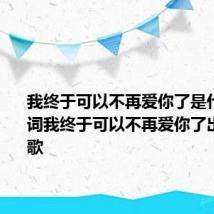 我终于可以不再爱你了是什么歌 歌词我终于可以不再爱你了出自哪首歌