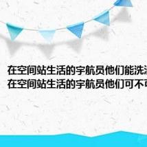 在空间站生活的宇航员他们能洗澡吗？ 在空间站生活的宇航员他们可不可以洗澡