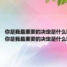 你是我最重要的决定是什么歌 歌词你是我最重要的决定是什么歌