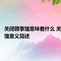 关闭领事馆意味着什么 关闭领事馆意义简述