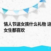 情人节送女孩什么礼物 这些礼物女生都喜欢