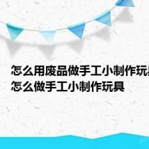 怎么用废品做手工小制作玩具 废品怎么做手工小制作玩具