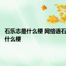 石乐志是什么梗 网络语石乐志是什么梗