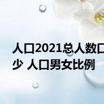 人口2021总人数口是多少 人口男女比例