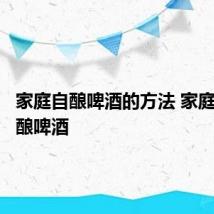 家庭自酿啤酒的方法 家庭怎么自酿啤酒