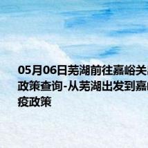 05月06日芜湖前往嘉峪关出行防疫政策查询-从芜湖出发到嘉峪关的防疫政策