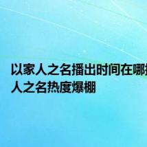 以家人之名播出时间在哪播 以家人之名热度爆棚