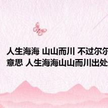 人生海海 山山而川 不过尔尔是什么意思 人生海海山山而川出处介绍