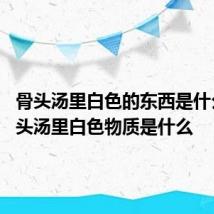 骨头汤里白色的东西是什么 炖骨头汤里白色物质是什么