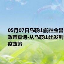 05月07日马鞍山前往金昌出行防疫政策查询-从马鞍山出发到金昌的防疫政策