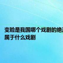 变脸是我国哪个戏剧的绝活 变脸属于什么戏剧