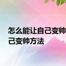 怎么能让自己变帅 让自己变帅方法