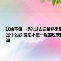 送给不值一提的过去送给将来更好的自己是什么歌 送给不值一提的过去的完整歌词