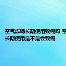 空气炸锅长期使用致癌吗 空气炸锅长期使用是不是会致癌