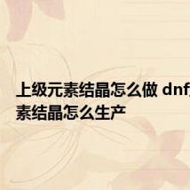 上级元素结晶怎么做 dnf上级元素结晶怎么生产