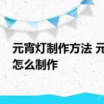 元宵灯制作方法 元宵灯怎么制作