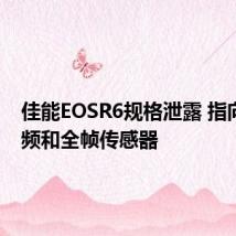 佳能EOSR6规格泄露 指向4K视频和全帧传感器