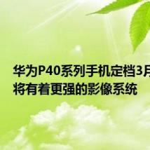 华为P40系列手机定档3月26日 将有着更强的影像系统