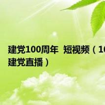 建党100周年  短视频（100周年建党直播）