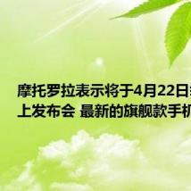 摩托罗拉表示将于4月22日举办线上发布会 最新的旗舰款手机