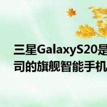 三星GalaxyS20是该公司的旗舰智能手机