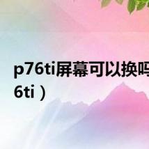 p76ti屏幕可以换吗（p76ti）