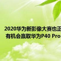 2020华为新影像大赛也正式开启 有机会赢取华为P40 Pro