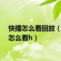 快播怎么看回放（快播怎么看h）