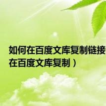 如何在百度文库复制链接（如何在百度文库复制）