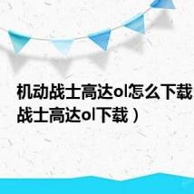 机动战士高达ol怎么下载（机动战士高达ol下载）