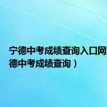 宁德中考成绩查询入口网站（宁德中考成绩查询）