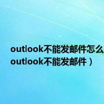 outlook不能发邮件怎么回事（outlook不能发邮件）