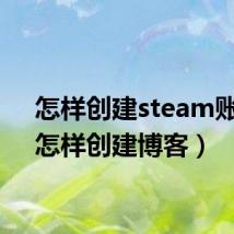 怎样创建steam账号（怎样创建博客）