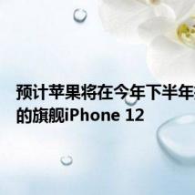 预计苹果将在今年下半年推出新的旗舰iPhone 12