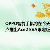 OPPO智能手机将在今天下午3点推出Ace2 EVA限定版