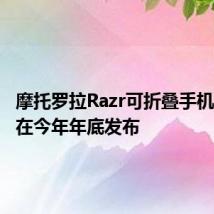 摩托罗拉Razr可折叠手机可能会在今年年底发布